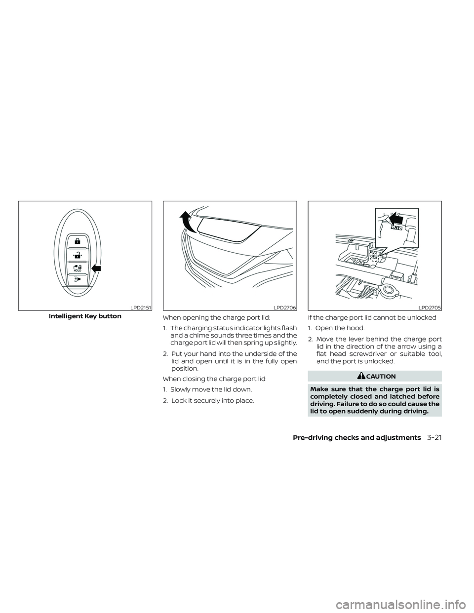 NISSAN LEAF 2023  Owners Manual When opening the charge port lid:
1. The charging status indicator lights flashand a chime sounds three times and the
charge port lid will then spring up slightly.
2. Put your hand into the underside 