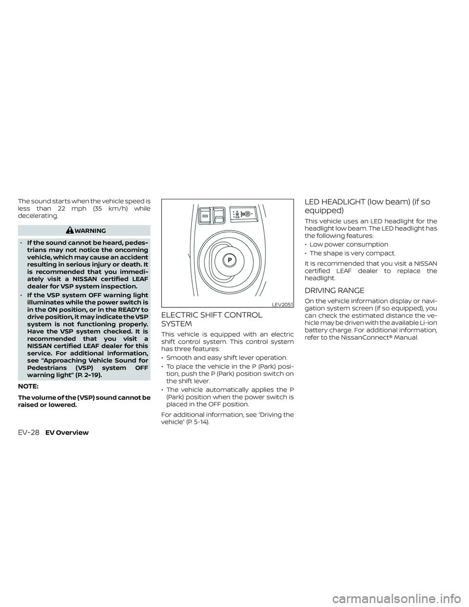 NISSAN LEAF 2023  Owners Manual The sound starts when the vehicle speed is
less than 22 mph (35 km/h) while
decelerating.
WARNING
• If the sound cannot be heard, pedes-
trians may not notice the oncoming
vehicle, which may cause a