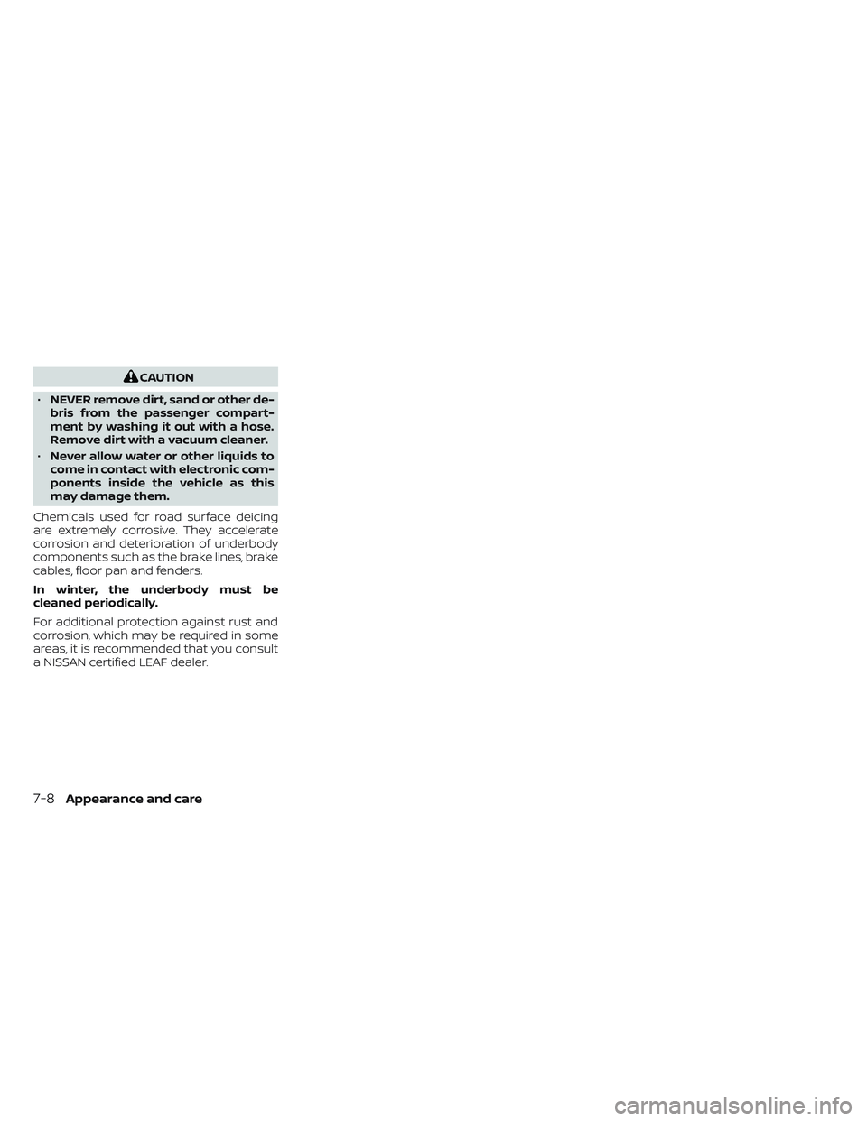 NISSAN LEAF 2023  Owners Manual CAUTION
• NEVER remove dirt, sand or other de-
bris from the passenger compart-
ment by washing it out with a hose.
Remove dirt with a vacuum cleaner.
• Never allow water or other liquids to
come 