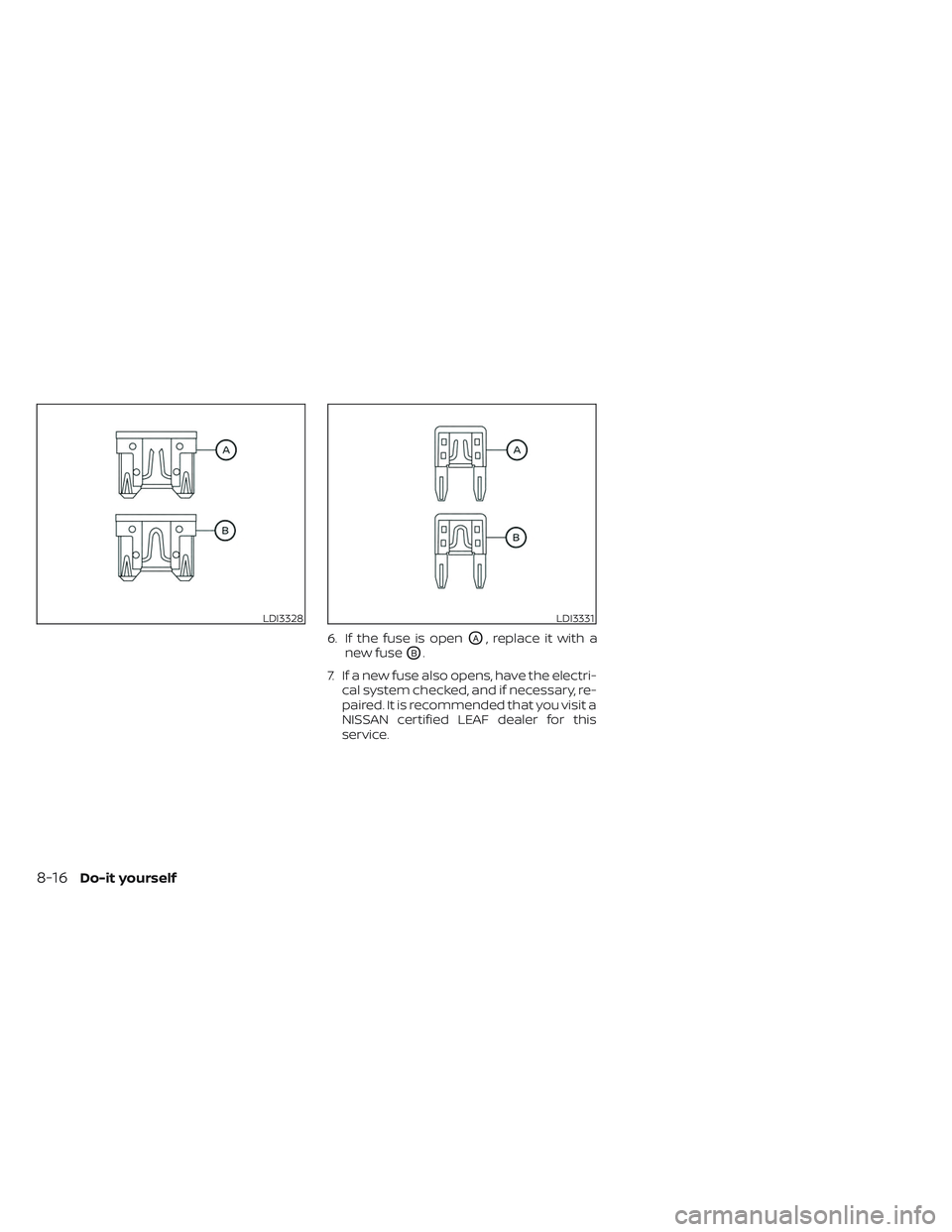 NISSAN LEAF 2023  Owners Manual 6. If the fuse is openOA, replace it with a
new fuse
OB.
7. If a new fuse also opens, have the electri- cal system checked, and if necessary, re-
paired. It is recommended that you visit a
NISSAN cert