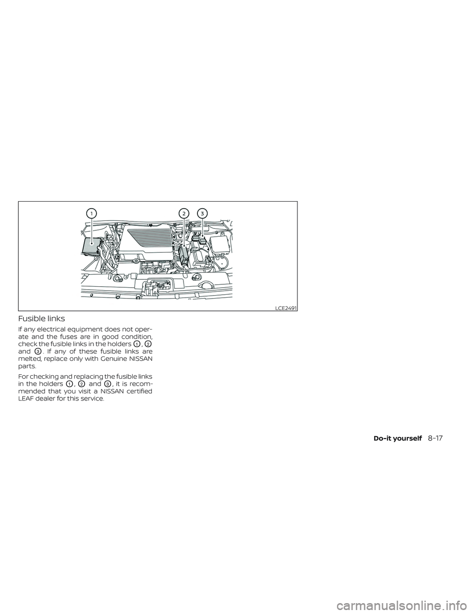 NISSAN LEAF 2023  Owners Manual Fusible links
If any electrical equipment does not oper-
ate and the fuses are in good condition,
check the fusible links in the holders
O1,O2
andO3. If any of these fusible links are
melted, replace 