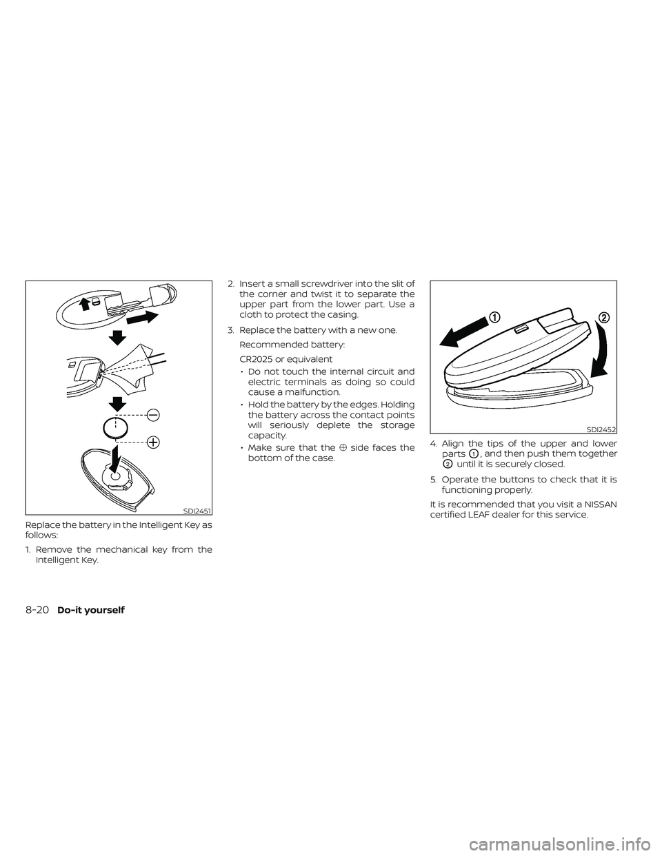 NISSAN LEAF 2023  Owners Manual Replace the battery in the Intelligent Key as
follows:
1. Remove the mechanical key from theIntelligent Key. 2. Insert a small screwdriver into the slit of
the corner and twist it to separate the
uppe