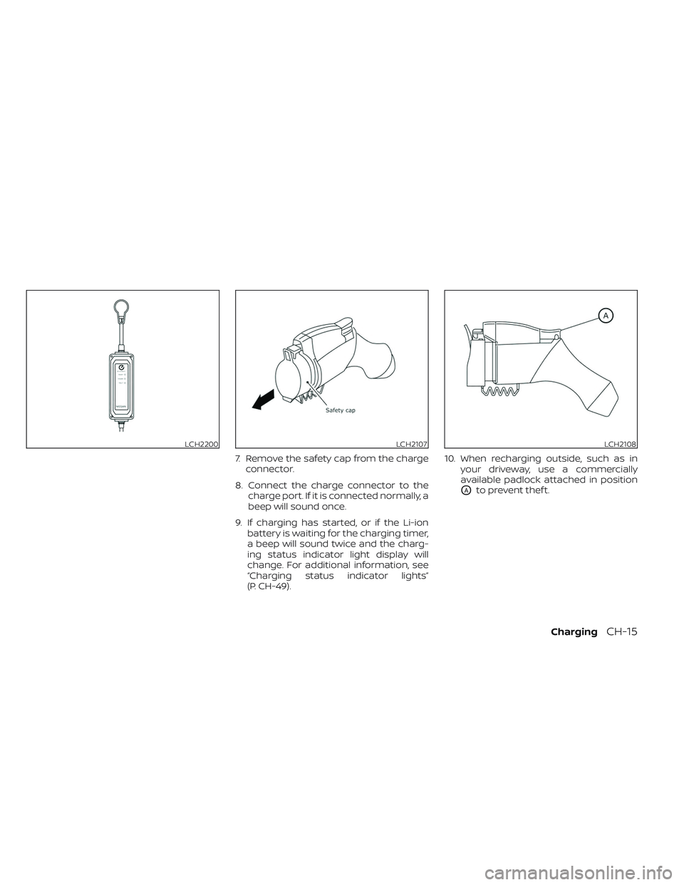 NISSAN LEAF 2023  Owners Manual 7. Remove the safety cap from the chargeconnector.
8. Connect the charge connector to the charge port. If it is connected normally, a
beep will sound once.
9. If charging has started, or if the Li-ion