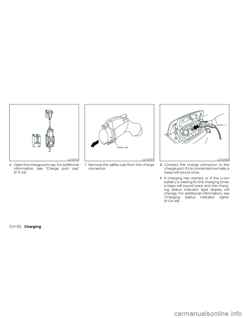NISSAN LEAF 2023  Owners Manual 6. Open the charge port cap. For additionalinformation, see “Charge port cap”
(P. 3-22). 7. Remove the safety cap from the charge
connector. 8. Connect the charge connector to the
charge port. If 