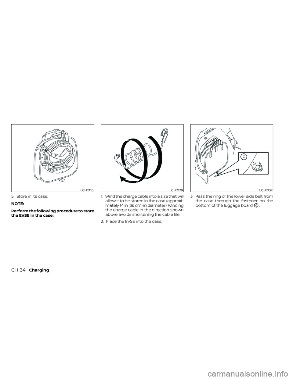 NISSAN LEAF 2023  Owners Manual 5. Store in its case.
NOTE:
Perform the following procedure to store
the EVSE in the case:1. Wind the charge cable into a size that will
allow it to be stored in the case (approxi-
mately 14 in (36 cm