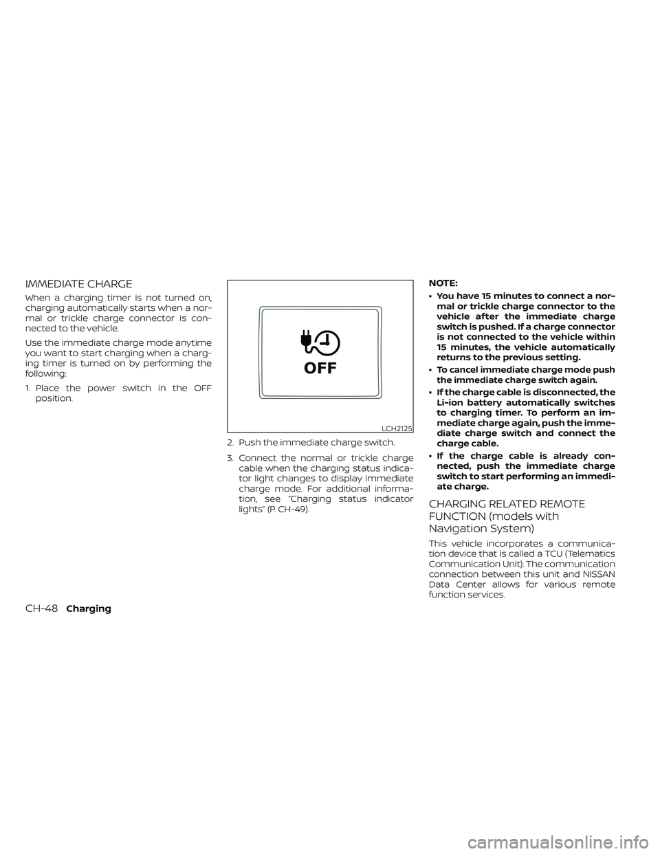 NISSAN LEAF 2023  Owners Manual IMMEDIATE CHARGE
When a charging timer is not turned on,
charging automatically starts when a nor-
mal or trickle charge connector is con-
nected to the vehicle.
Use the immediate charge mode anytime
