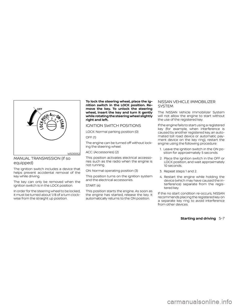NISSAN MICRA 2023  Owners Manual MANUAL TRANSMISSION (if so
equipped)
The ignition switch includes a device that
helps prevent accidental removal of the
key while driving.
The key can only be removed when the
ignition switch is in th