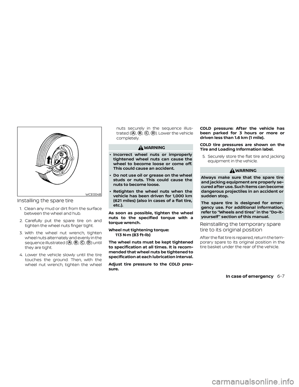 NISSAN MICRA 2023  Owners Manual Installing the spare tire
1. Clean any mud or dirt from the surfacebetween the wheel and hub.
2. Carefully put the spare tire on and tighten the wheel nuts finger tight.
3. With the wheel nut wrench, 
