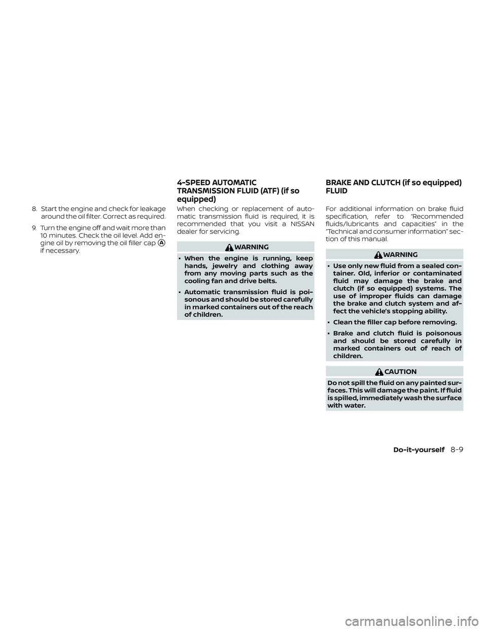 NISSAN MICRA 2023  Owners Manual 8. Start the engine and check for leakagearound the oil filter. Correct as required.
9. Turn the engine off and wait more than 10 minutes. Check the oil level. Add en-
gine oil by removing the oil fil