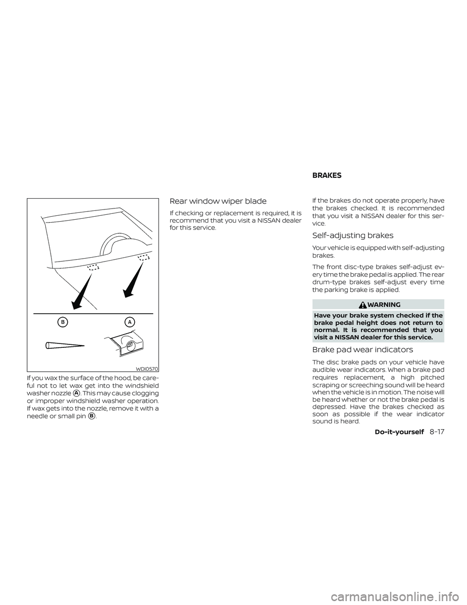 NISSAN MICRA 2023  Owners Manual If you wax the surface of the hood, be care-
ful not to let wax get into the windshield
washer nozzle
A. This may cause clogging
or improper windshield washer operation.
If wax gets into the nozzle, 