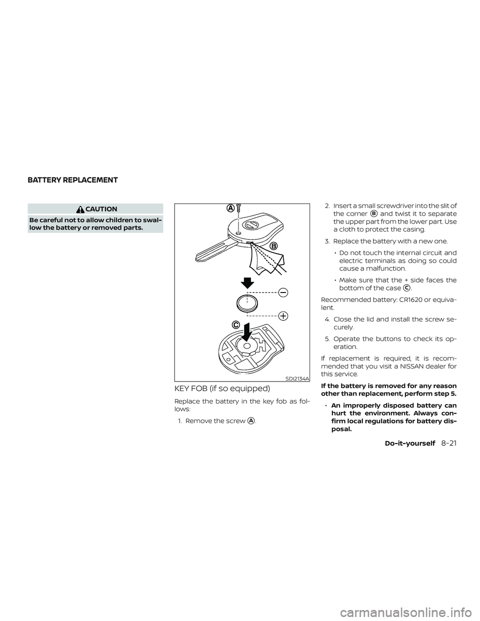 NISSAN MICRA 2023  Owners Manual CAUTION
Be careful not to allow children to swal-
low the battery or removed parts.
KEY FOB (if so equipped)
Replace the battery in the key fob as fol-
lows:1. Remove the screw
A. 2. Insert a small s