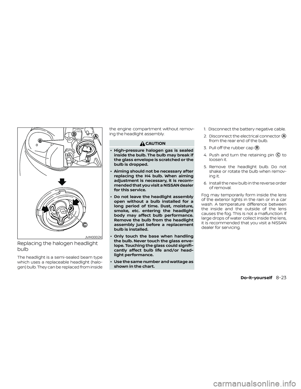 NISSAN MICRA 2023  Owners Manual Replacing the halogen headlight
bulb
The headlight is a semi-sealed beam type
which uses a replaceable headlight (halo-
gen) bulb. They can be replaced from insidethe engine compartment without remov-