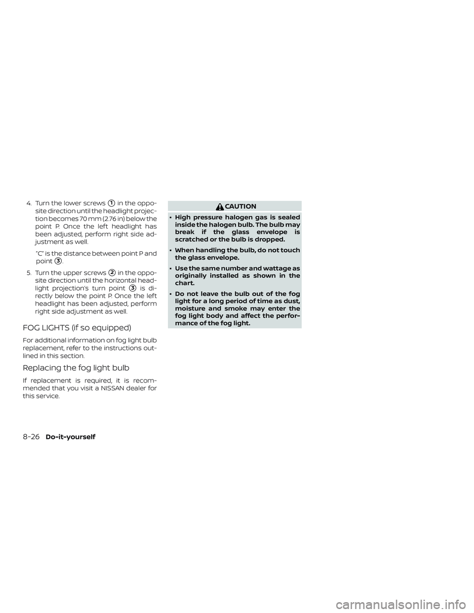 NISSAN MICRA 2023  Owners Manual 4. Turn the lower screws1in the oppo-
site direction until the headlight projec-
tion becomes 70 mm (2.76 in) below the
point P. Once the lef t headlight has
been adjusted, perform right side ad-
jus
