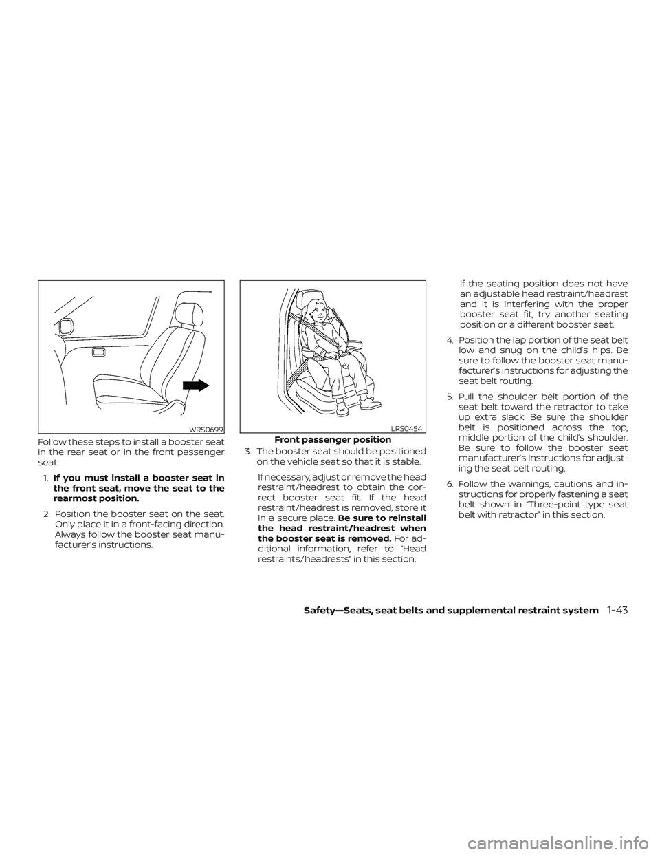 NISSAN MICRA 2023  Owners Manual Follow these steps to install a booster seat
in the rear seat or in the front passenger
seat:1. If you must install a booster seat in
the front seat, move the seat to the
rearmost position.
2. Positio
