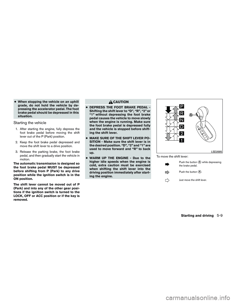 NISSAN MICRA 2011  Owners Manual ●When stopping the vehicle on an uphill
grade, do not hold the vehicle by de-
pressing the accelerator pedal. The foot
brake pedal should be depressed in this
situation.
Starting the vehicle
1. Afte