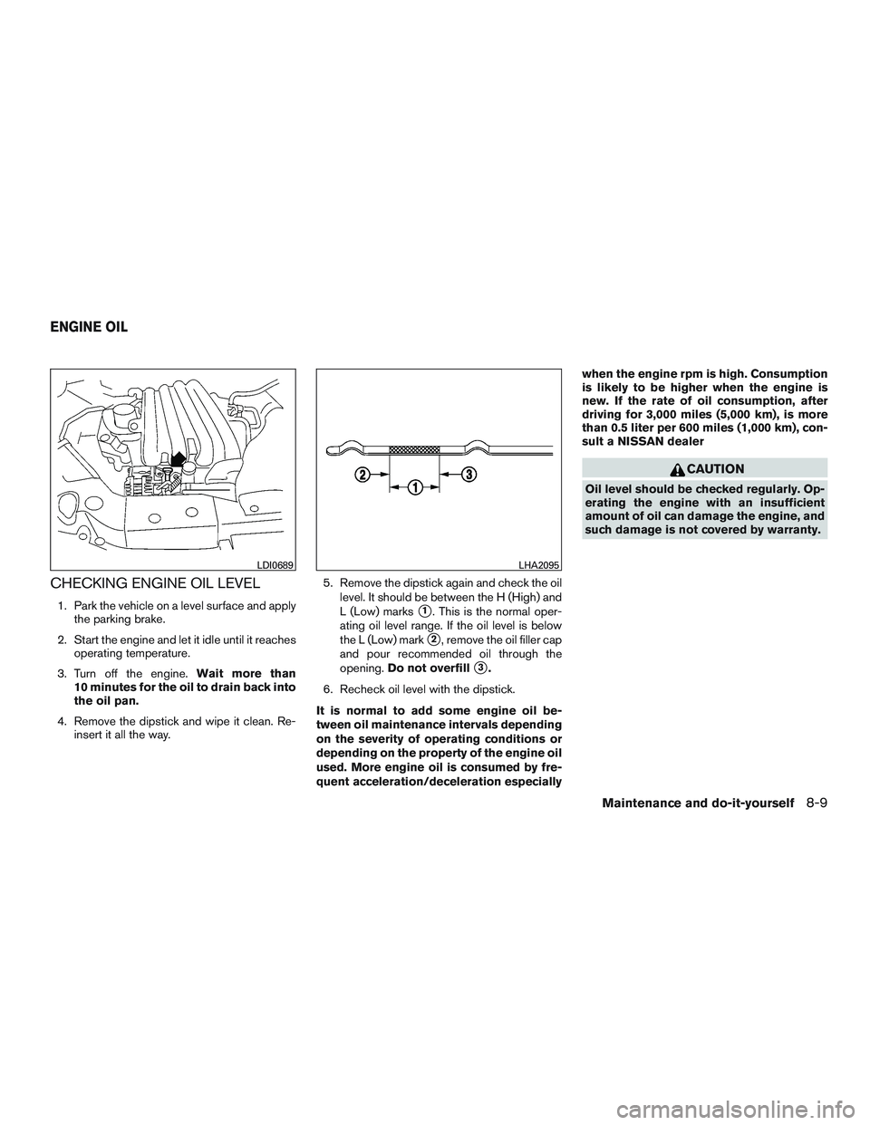 NISSAN MICRA 2011 Owners Manual CHECKING ENGINE OIL LEVEL
1. Park the vehicle on a level surface and applythe parking brake.
2. Start the engine and let it idle until it reaches operating temperature.
3. Turn off the engine. Wait mo NISSAN MICRA 2011 Owners Manual CHECKING ENGINE OIL LEVEL
1. Park the vehicle on a level surface and applythe parking brake.
2. Start the engine and let it idle until it reaches operating temperature.
3. Turn off the engine. Wait mo
