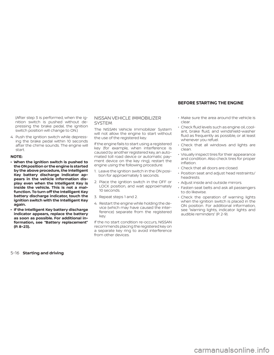 NISSAN MURANO 2023  Owners Manual (Af ter step 3 is performed, when the ig-
nition switch is pushed without de-
pressing the brake pedal, the ignition
switch position will change to ON.)
4. Push the ignition switch while depress- ing 