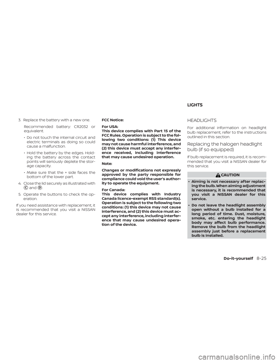 NISSAN MURANO PLATINUM 2018  Owners Manual 3. Replace the battery with a new one.Recommended battery: CR2032 or
equivalent.
∙ Do not touch the internal circuit andelectric terminals as doing so could
cause a malfunction.
∙ Hold the battery