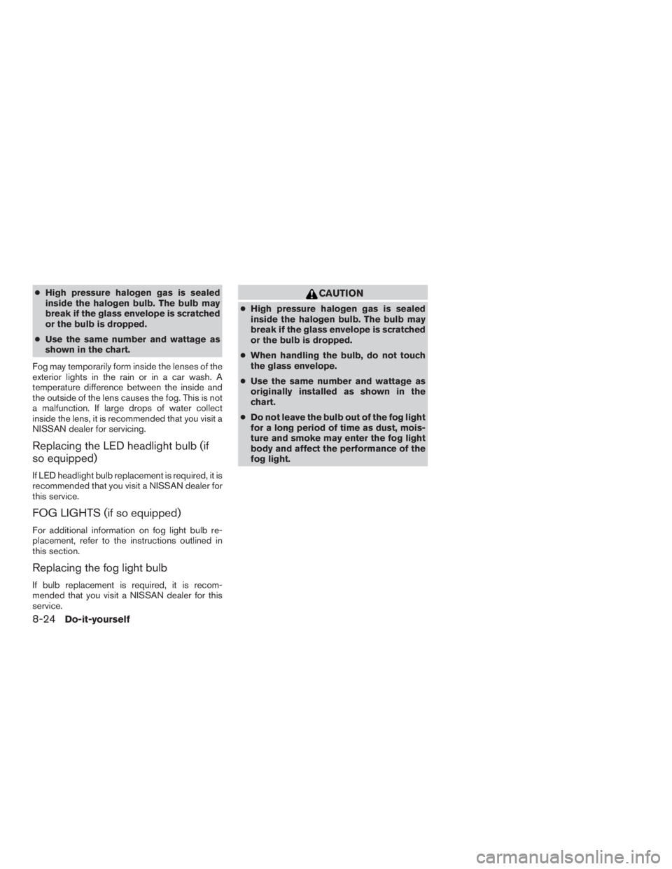 NISSAN MURANO PLATINUM 2017  Owners Manual ●High pressure halogen gas is sealed
inside the halogen bulb. The bulb may
break if the glass envelope is scratched
or the bulb is dropped.
● Use the same number and wattage as
shown in the chart.