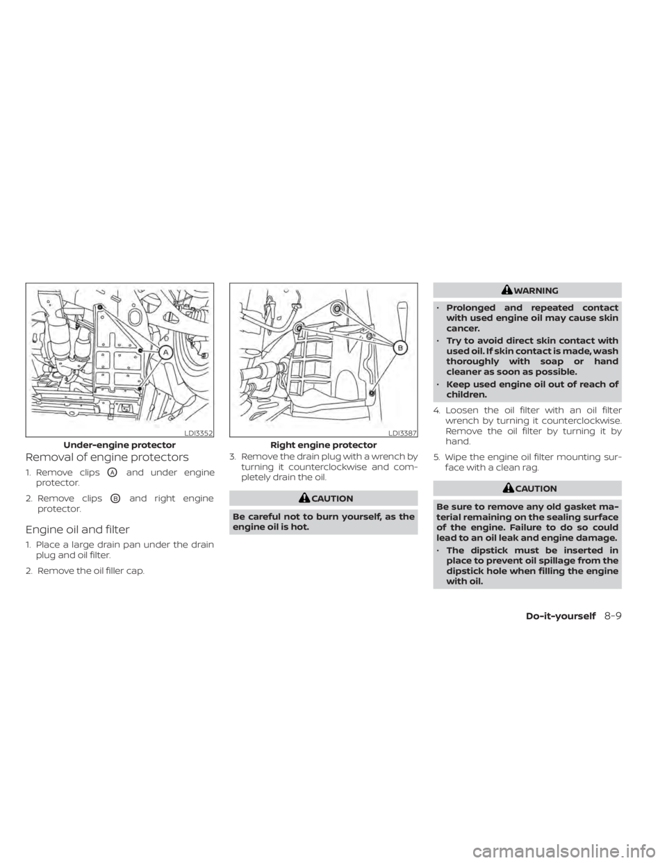 NISSAN MURANO 2022  Owners Manual Removal of engine protectors
1. Remove clipsOAand under engine
protector.
2. Remove clips
OBand right engine
protector.
Engine oil and filter
1. Place a large drain pan under the drain plug and oil fi