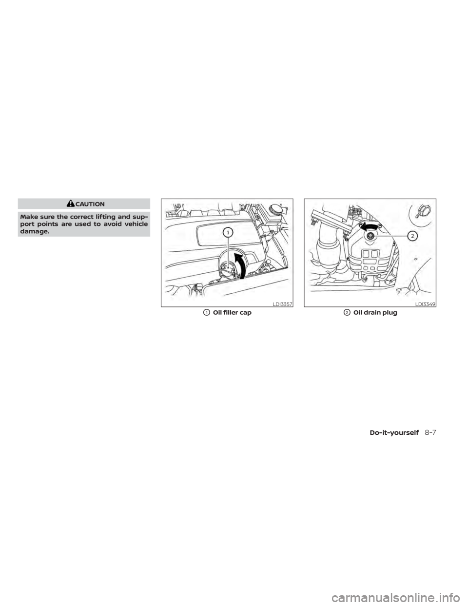 NISSAN PATHFINDER 2023  Owners Manual CAUTION
Make sure the correct lif ting and sup-
port points are used to avoid vehicle
damage.
LDI3357
O1Oil filler cap
LDI3349
O2Oil drain plug
Do-it-yourself8-7 