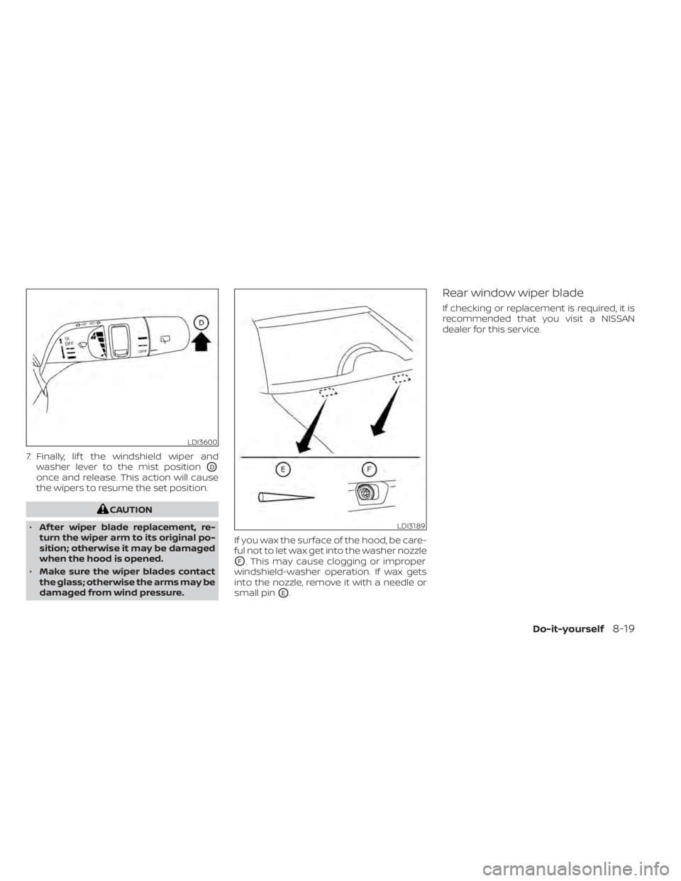 NISSAN PATHFINDER 2023  Owners Manual 7. Finally, lif t the windshield wiper andwasher lever to the mist position
OD
once and release. This action will cause
the wipers to resume the set position.
CAUTION
• Af ter wiper blade replacemen