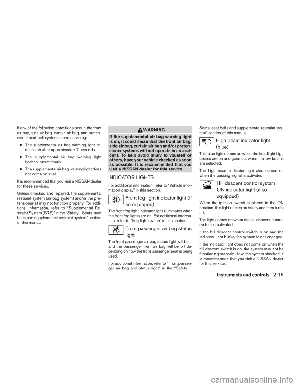NISSAN PATHFINDER PLATINUM 2016  Owners Manual If any of the following conditions occur, the front
air bag, side air bag, curtain air bag, and preten-
sioner seat belt systems need servicing:● The supplemental air bag warning light re-
mains on 
