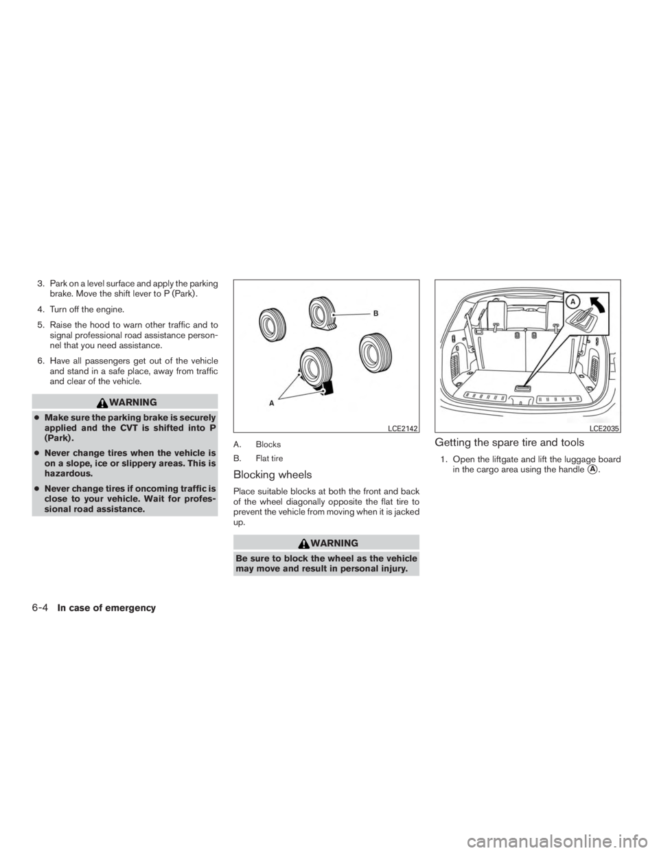 NISSAN PATHFINDER PLATINUM 2016  Owners Manual 3. Park on a level surface and apply the parkingbrake. Move the shift lever to P (Park) .
4. Turn off the engine.
5. Raise the hood to warn other traffic and to signal professional road assistance per