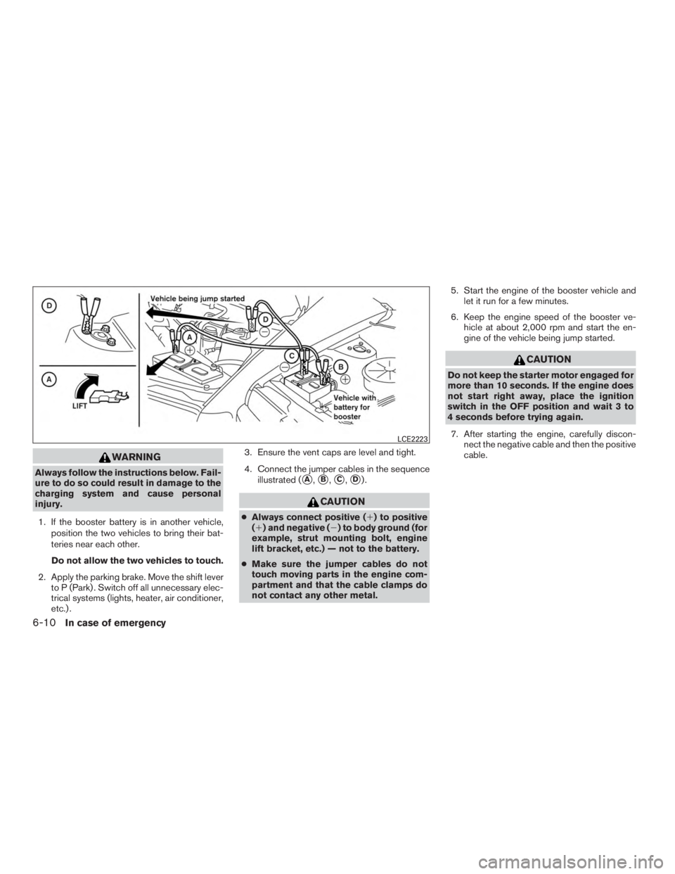 NISSAN PATHFINDER PLATINUM 2016  Owners Manual WARNING
Always follow the instructions below. Fail-
ure to do so could result in damage to the
charging system and cause personal
injury.1. If the booster battery is in another vehicle, position the t
