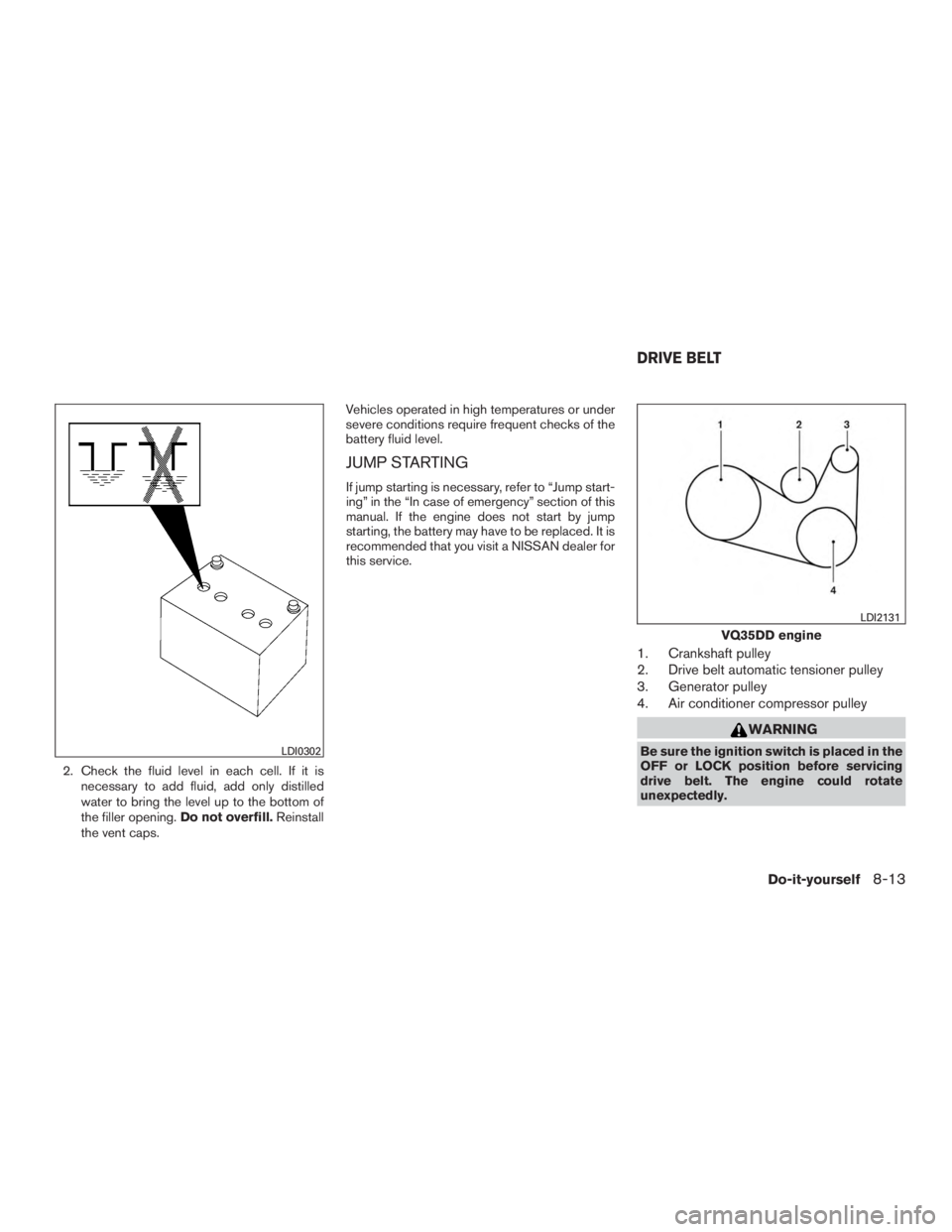 NISSAN PATHFINDER PLATINUM 2016  Owners Manual 2. Check the fluid level in each cell. If it isnecessary to add fluid, add only distilled
water to bring the level up to the bottom of
the filler opening. Do not overfill.Reinstall
the vent caps. Vehi