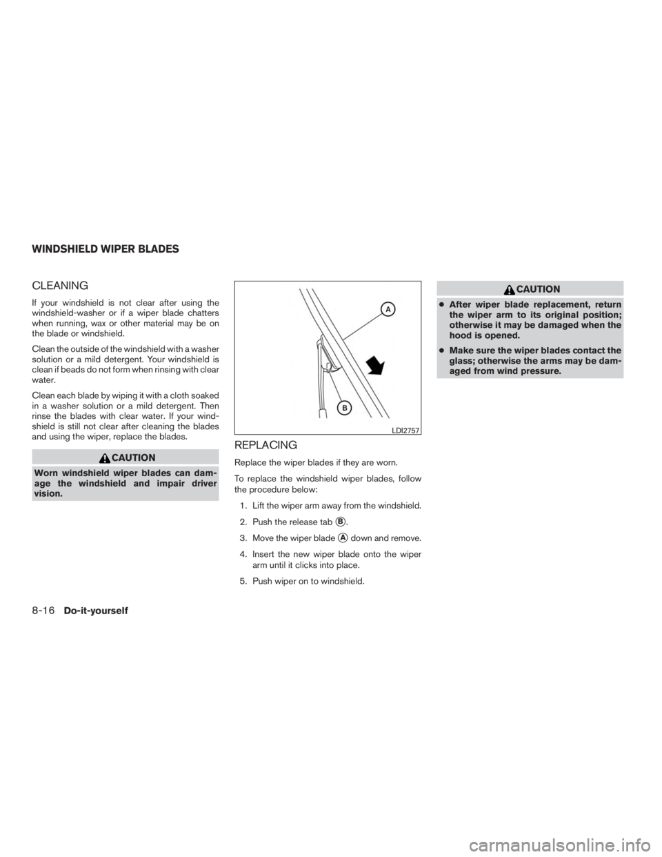 NISSAN PATHFINDER PLATINUM 2016  Owners Manual CLEANING
If your windshield is not clear after using the
windshield-washer or if a wiper blade chatters
when running, wax or other material may be on
the blade or windshield.
Clean the outside of the 