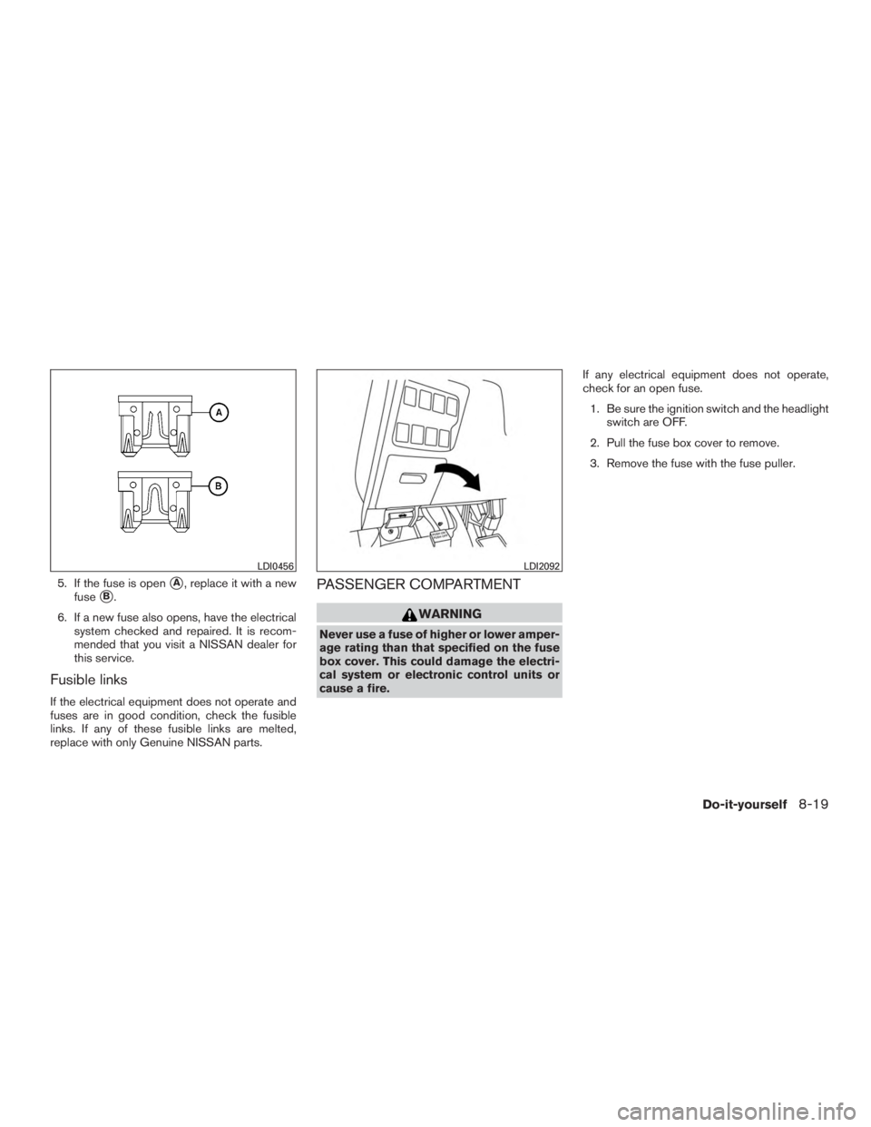 NISSAN PATHFINDER PLATINUM 2016  Owners Manual 5. If the fuse is openA, replace it with a new
fuse
B.
6. If a new fuse also opens, have the electrical system checked and repaired. It is recom-
mended that you visit a NISSAN dealer for
this servi