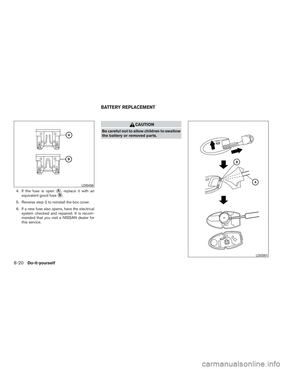 NISSAN PATHFINDER PLATINUM 2016  Owners Manual 4. If the fuse is openA, replace it with an
equivalent good fuse
B.
5. Reverse step 2 to reinstall the box cover.
6. If a new fuse also opens, have the electrical system checked and repaired. It is 