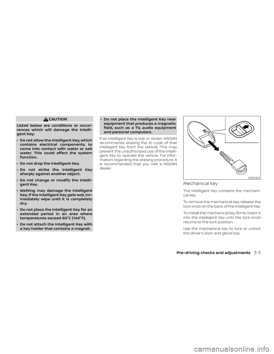 NISSAN PATHFINDER PLATINUM 2018  Owners Manual CAUTION
Listed below are conditions or occur-
rences which will damage the Intelli-
gent Key:
∙ Do not allow the Intelligent Key, whichcontains electrical components, to
come into contact with water