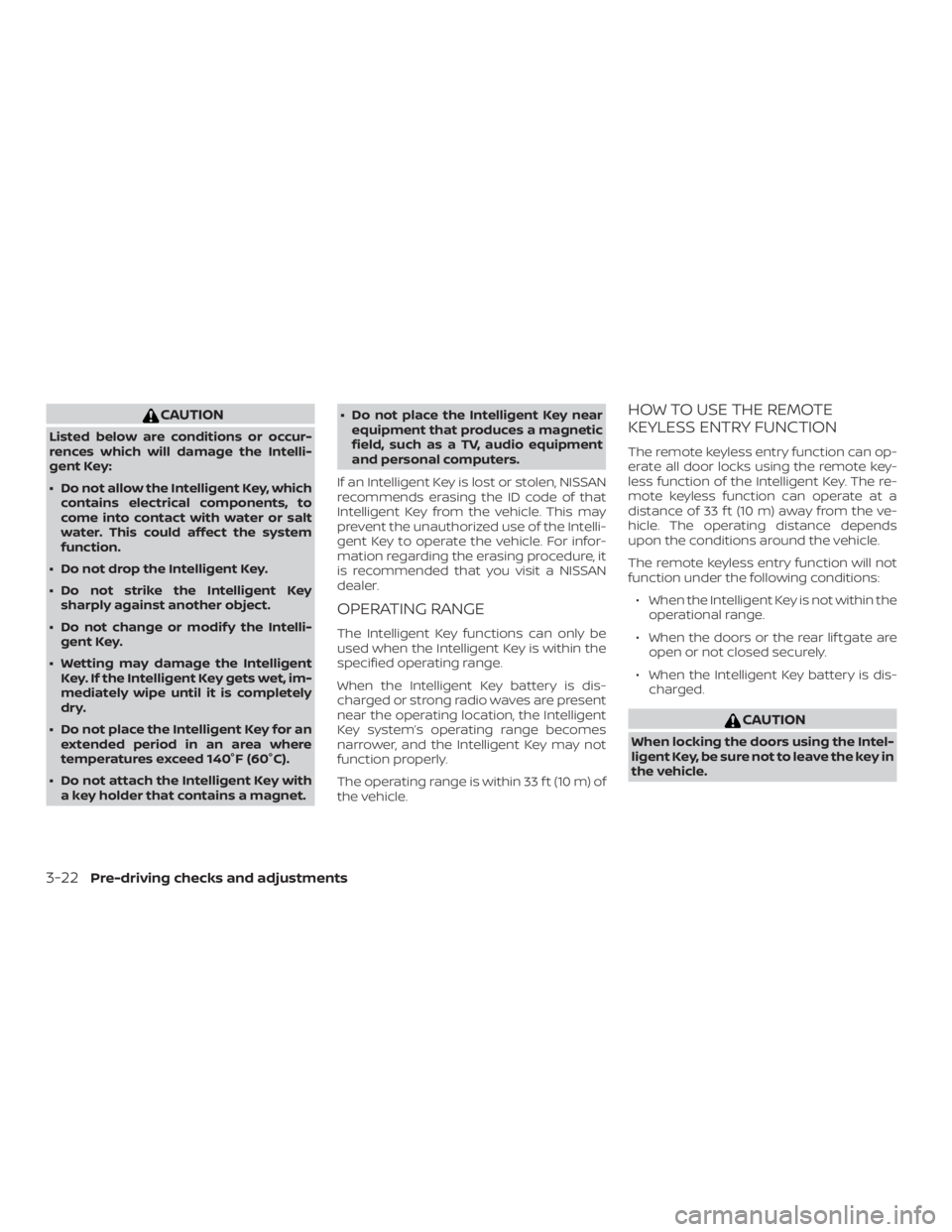 NISSAN PATHFINDER PLATINUM 2018  Owners Manual CAUTION
Listed below are conditions or occur-
rences which will damage the Intelli-
gent Key:
∙ Do not allow the Intelligent Key, whichcontains electrical components, to
come into contact with water