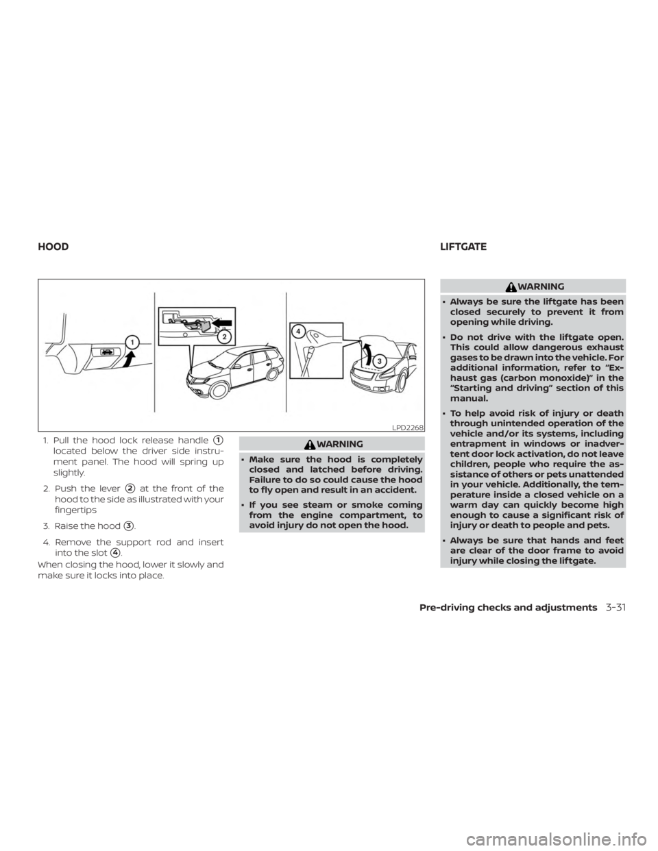 NISSAN PATHFINDER PLATINUM 2018  Owners Manual 1. Pull the hood lock release handle1
located below the driver side instru-
ment panel. The hood will spring up
slightly.
2. Push the lever
2at the front of the
hood to the side as illustrated with 