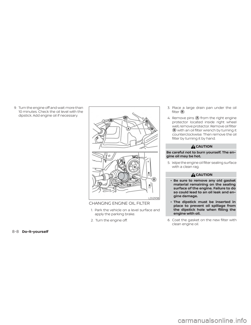 NISSAN PATHFINDER PLATINUM 2018  Owners Manual 9. Turn the engine off and wait more than10 minutes. Check the oil level with the
dipstick. Add engine oil if necessary.
CHANGING ENGINE OIL FILTER
1. Park the vehicle on a level surface and
apply the