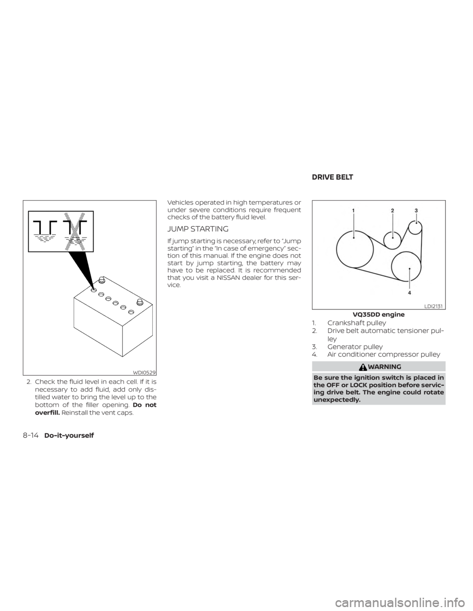 NISSAN PATHFINDER PLATINUM 2018  Owners Manual 2. Check the fluid level in each cell. If it isnecessary to add fluid, add only dis-
tilled water to bring the level up to the
bottom of the filler opening. Do not
overfill. Reinstall the vent caps. V