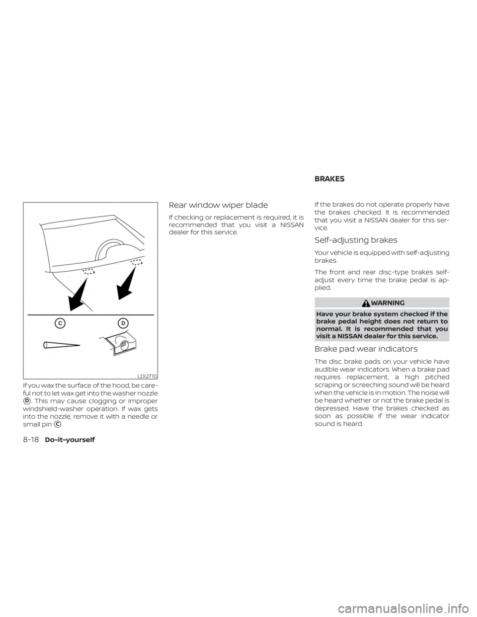NISSAN PATHFINDER PLATINUM 2018  Owners Manual If you wax the surface of the hood, be care-
ful not to let wax get into the washer nozzle
D. This may cause clogging or improper
windshield-washer operation. If wax gets
into the nozzle, remove it w