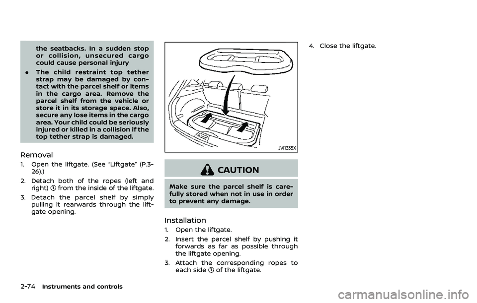 NISSAN QASHQAI 2023 Owners Manual 2-74Instruments and controls
the seatbacks. In a sudden stop
or collision, unsecured cargo
could cause personal injury
. The child restraint top tether
strap may be damaged by con-
tact with the parce NISSAN QASHQAI 2023 Owners Manual 2-74Instruments and controls
the seatbacks. In a sudden stop
or collision, unsecured cargo
could cause personal injury
. The child restraint top tether
strap may be damaged by con-
tact with the parce