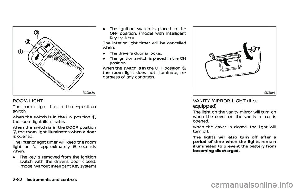 NISSAN QASHQAI 2023 Owners Manual 2-82Instruments and controls
SIC2063A
ROOM LIGHT
The room light has a three-position
switch.
When the switch is in the ON position
,
the room light illuminates.
When the switch is in the DOOR position NISSAN QASHQAI 2023 Owners Manual 2-82Instruments and controls
SIC2063A
ROOM LIGHT
The room light has a three-position
switch.
When the switch is in the ON position
,
the room light illuminates.
When the switch is in the DOOR position