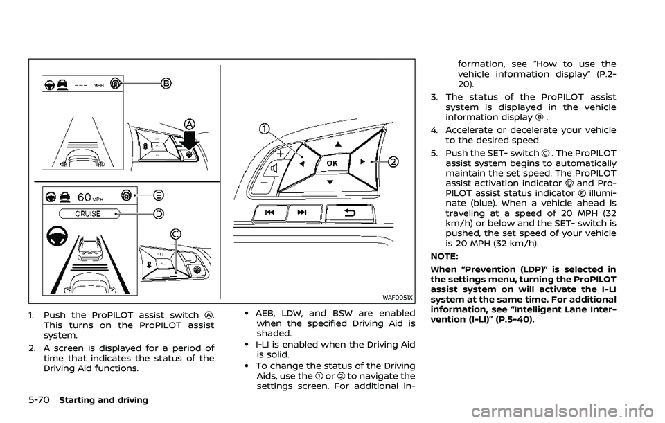 NISSAN QASHQAI 2023 Owners Manual 5-70Starting and driving
WAF0051X
1. Push the ProPILOT assist switch.
This turns on the ProPILOT assist
system.
2. A screen is displayed for a period of time that indicates the status of the
Driving A NISSAN QASHQAI 2023 Owners Manual 5-70Starting and driving
WAF0051X
1. Push the ProPILOT assist switch.
This turns on the ProPILOT assist
system.
2. A screen is displayed for a period of time that indicates the status of the
Driving A