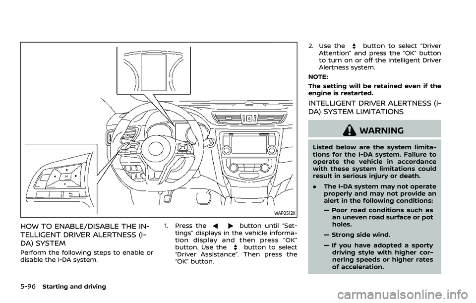 NISSAN QASHQAI 2023 Owners Manual 5-96Starting and driving
WAF0512X
HOW TO ENABLE/DISABLE THE IN-
TELLIGENT DRIVER ALERTNESS (I-
DA) SYSTEM
Perform the following steps to enable or
disable the I-DA system.1. Press the
button until “ NISSAN QASHQAI 2023 Owners Manual 5-96Starting and driving
WAF0512X
HOW TO ENABLE/DISABLE THE IN-
TELLIGENT DRIVER ALERTNESS (I-
DA) SYSTEM
Perform the following steps to enable or
disable the I-DA system.1. Press the
button until “