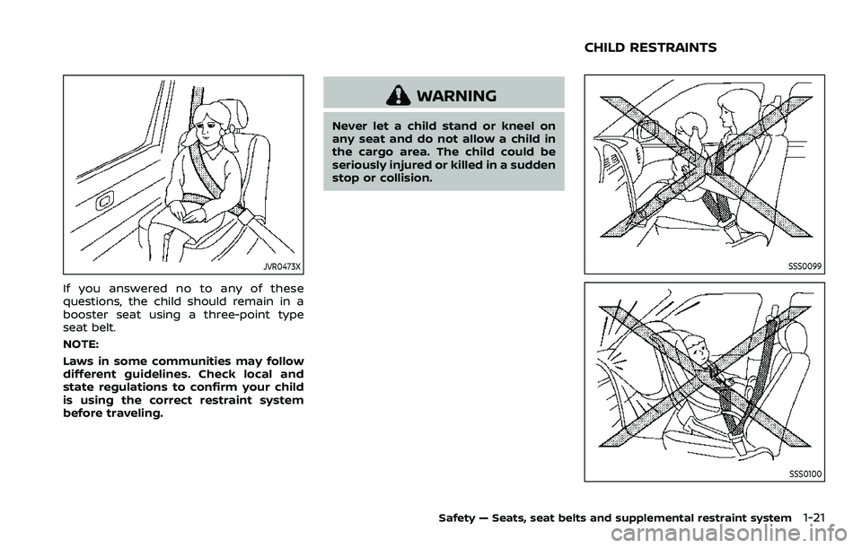 NISSAN QASHQAI 2023  Owners Manual JVR0473X
If you answered no to any of these
questions, the child should remain in a
booster seat using a three-point type
seat belt.
NOTE:
Laws in some communities may follow
different guidelines. Che