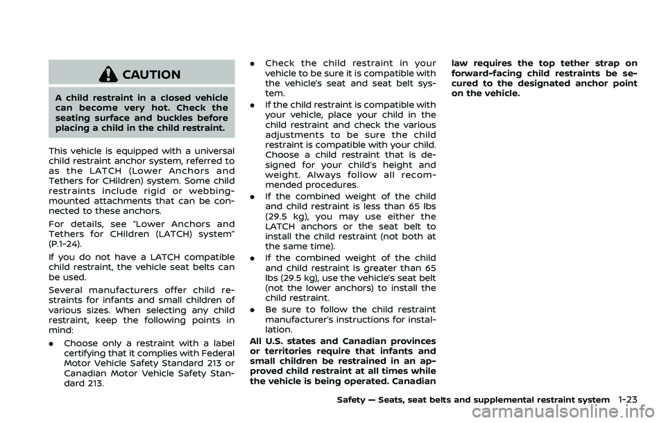 NISSAN QASHQAI 2023 Owners Manual CAUTION
A child restraint in a closed vehicle
can become very hot. Check the
seating surface and buckles before
placing a child in the child restraint.
This vehicle is equipped with a universal
child NISSAN QASHQAI 2023 Owners Manual CAUTION
A child restraint in a closed vehicle
can become very hot. Check the
seating surface and buckles before
placing a child in the child restraint.
This vehicle is equipped with a universal
child