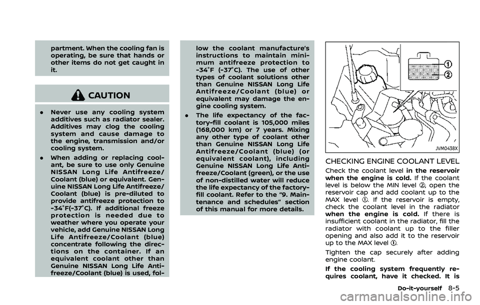 NISSAN QASHQAI 2023 Owners Manual partment. When the cooling fan is
operating, be sure that hands or
other items do not get caught in
it.
CAUTION
.Never use any cooling system
additives such as radiator sealer.
Additives may clog the NISSAN QASHQAI 2023 Owners Manual partment. When the cooling fan is
operating, be sure that hands or
other items do not get caught in
it.
CAUTION
.Never use any cooling system
additives such as radiator sealer.
Additives may clog the