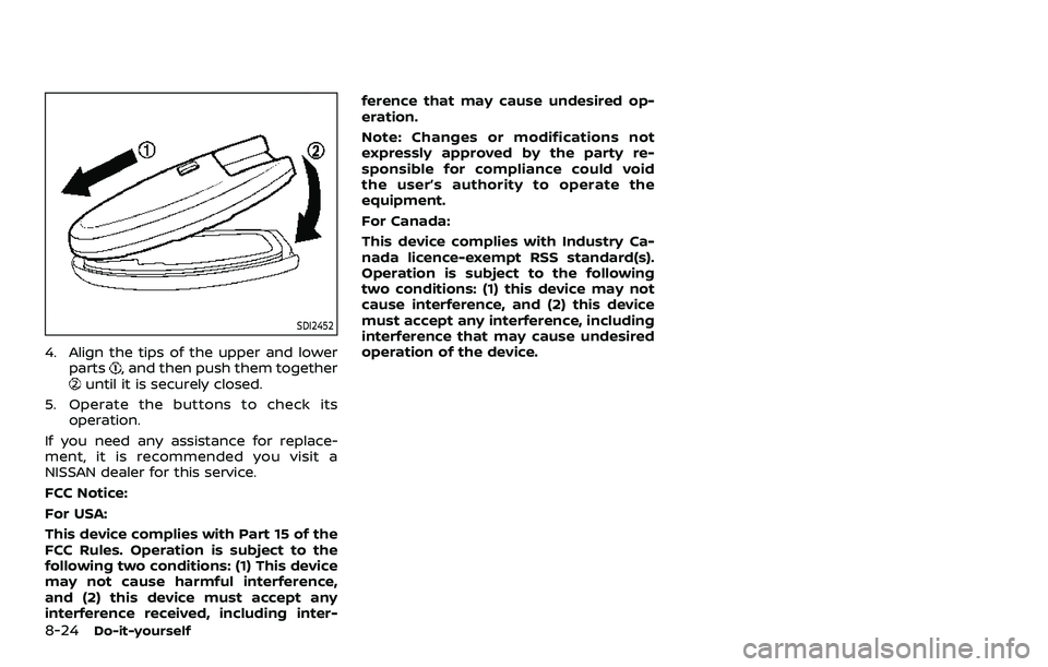 NISSAN QASHQAI 2023 Owners Manual 8-24Do-it-yourself
SDI2452
4. Align the tips of the upper and lowerparts, and then push them togetheruntil it is securely closed.
5. Operate the buttons to check its operation.
If you need any assista NISSAN QASHQAI 2023 Owners Manual 8-24Do-it-yourself
SDI2452
4. Align the tips of the upper and lowerparts, and then push them togetheruntil it is securely closed.
5. Operate the buttons to check its operation.
If you need any assista