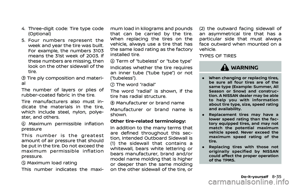 NISSAN QASHQAI 2023 Owners Manual 4. Three-digit code: Tire type code(Optional)
5. Four numbers represent the week and year the tire was built.
For example, the numbers 3103
means the 31st week of 2003. If
these numbers are missing, t NISSAN QASHQAI 2023 Owners Manual 4. Three-digit code: Tire type code(Optional)
5. Four numbers represent the week and year the tire was built.
For example, the numbers 3103
means the 31st week of 2003. If
these numbers are missing, t