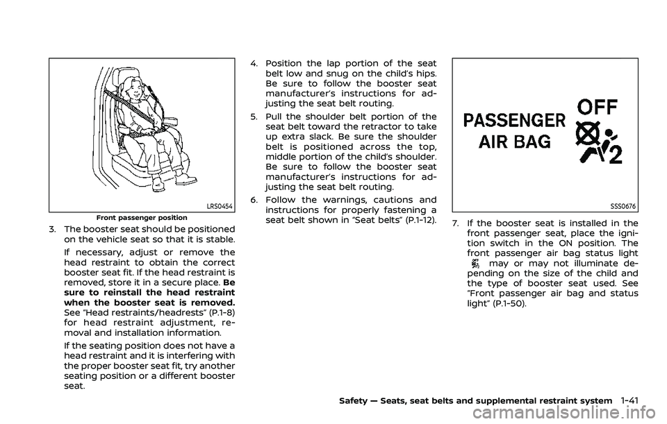 NISSAN QASHQAI 2023 Owners Manual LRS0454
Front passenger position
3. The booster seat should be positionedon the vehicle seat so that it is stable.
If necessary, adjust or remove the
head restraint to obtain the correct
booster seat NISSAN QASHQAI 2023 Owners Manual LRS0454
Front passenger position
3. The booster seat should be positionedon the vehicle seat so that it is stable.
If necessary, adjust or remove the
head restraint to obtain the correct
booster seat