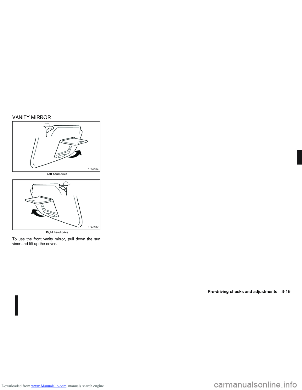 NISSAN QASHQAI 2010  Owners Manual Downloaded from www.Manualslib.com manuals search engine VANITY MIRROR
To use the front vanity mirror, pull down the sun
visor and lift up the cover.
NPA842Z
Left hand drive
NPA910Z
Right hand drive
P